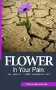 Flower In Your Pain: Your purpose blooms from life's unexpected occurrences