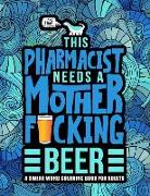 This Pharmacist Needs a Mother F*cking Beer: A Swear Word Coloring Book for Adults: A Funny Adult Coloring Book for Pharmacists & Pharmacy Students fo