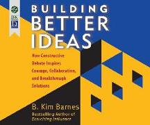 Building Better Ideas: How Constructive Debate Inspires Courage, Collaboration and Breakthrough Solutions