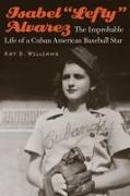 Isabel "lefty" Alvarez: The Improbable Life of a Cuban American Baseball Star