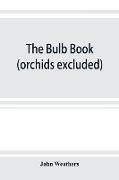 The bulb book, or, Bulbous and tuberous plants for the open air, stove, and greenhouse, containing particulars as to descriptions, culture, propagation, etc., of plants from all parts of the world having bulbs, corms, tubers, or rhizomes (orchids exc
