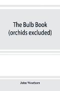 The bulb book, or, Bulbous and tuberous plants for the open air, stove, and greenhouse, containing particulars as to descriptions, culture, propagation, etc., of plants from all parts of the world having bulbs, corms, tubers, or rhizomes (orchids excluded