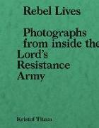 Rebel Lives: Photographs from Inside the Lord S Resistance Army