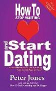 How To Stop Waiting And Start Dating: Your Heartbreak-Free Guide To Finding Love, Lust Or Romance NOW!