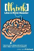 Think Like A Mind Reader: Improve your business, strengthen your relationships, and solve your problems