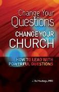 Change Your Questions, Change Your Church: How to Lead with Powerful Questions