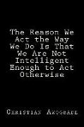 The Reason We Act the Way We Do Is That We Are Not Intelligent Enough to Act Otherwise