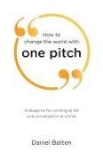 How to change the world with one pitch: A blueprint for winning at life one conversation at a time