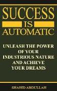 Success Is Automatic: Unleash the Power of Your Industrious Nature and Achieve Your Dreams