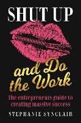 Shut Up and Do the Work: The entrepreneur's guide to creating massive success