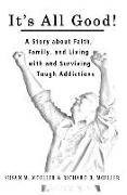 It's All Good! A Story about Faith, Family, and Living with and Surviving Tough Addictions: Its All Good! A Story about Faith, Family, and Living with