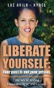 Liberate Yourself: Your past is not your prison: The key to finding happiness, light and success