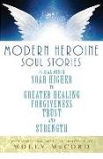 Modern Heroine Soul Stories: 24 Real Women Soar Higher to Greater Healing, Forgiveness, Trust, and Strength