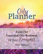 Oily Planner 2016 Edition: The Workbook + Planner To Help You Build The Essential Oil Business Of Your Dreams