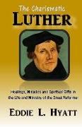 The Charismatic Luther: Healings, Miracles and Spiritual Gifts in the Life and Ministry of the Great Reformer