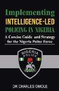 Implementing Intelligence-led Policing in Nigeria: A Concise Guide and Strategy for the Nigeria Police Force