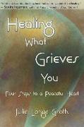 Healing What Grieves You: Four Steps to a Peaceful Heart