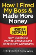 How I Fired My Boss and Made More Money: Insider Secrets from Successful Interim Executives and Independent Consultants