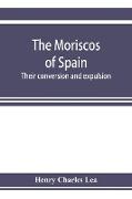 The Moriscos of Spain, their conversion and expulsion