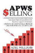 APWS Selling, The Most Effective Sales Method Used for Over 57,000 Sales Calls: A Comprehensive, Step-By-Step Method for Achieving Sales Success in Si