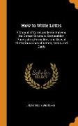 How to Write Lettrs: A Manual of Correspondence Showing the Correct Structure, Composition, Punctuation, Formalities, and Uses of the Vario