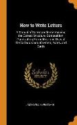 How to Write Letters: A Manual of Correspondence Showing the Correct Structure, Composition, Punctuation, Formalities, and Uses of the Vario