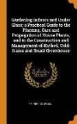 Gardening Indoors and Under Glass, A Practical Guide to the Planting, Care and Propagation of House Plants, and to the Construction and Management of