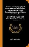 History and Topography of Northumberland, Huntingdon, Mifflin, Centre, Union, Columbia, Juniata and Clinton Counties, Pa.: Embracing Local and General