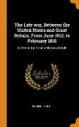 The Late War, Between the United States and Great Britain, from June 1812, to February 1815: Written in the Ancient Historical Style