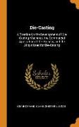 Die-Casting: A Treatise on the Development of Die-Casting Machines, the Commercial Application of the Process, and the Alloys Used