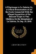 A Pilgrimage to La Salette, Or, a Critical Examination of All the Facts Connected with the Alleged Apparition of the Blessed Virgin to Two Children on