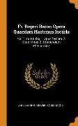 Fr. Rogeri Bacon Opera Quaedam Hactenus Inedita: Vol. 1. Containing 1. Opus Tertium. 2. Opus Minus. 3. Compendium Philosophiae