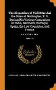The Dispatches of Field Marshal the Duke of Wellington, K. G. During His Various Campaigns in India, Denmark, Portugal, Spain, the Low Countries, and