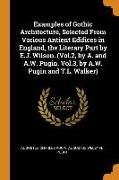 Examples of Gothic Architecture, Selected from Various Antient Edifices in England, the Literary Part by E.J. Wilson. (Vol.2, by A. and A.W. Pugin. Vo