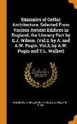 Examples of Gothic Architecture, Selected from Various Antient Edifices in England, the Literary Part by E.J. Wilson. (Vol.2, by A. and A.W. Pugin. Vo