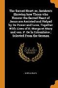 The Sacred Heart,or, Incidents Showing How Those Who Honour the Sacred Heart of Jesus Are Assisted and Helped by Its Power and Love, Together with Lives of B. Margaret Mary and Ven. P. de la Colombiere, Selected from the German