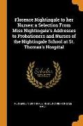 Florence Nightingale to Her Nurses, A Selection from Miss Nightingale's Addresses to Probationers and Nurses of the Nightingale School at St. Thomas's Hospital