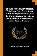 To the People of New Mexico. This Paper Sets Forth Some of the Principal Reasons Why the Navajo Indians Have Been Located Upon a Reservation at the Bo