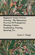 Beginners' Guide to Fruit Growing - The Elementary Practices of Propagation, Planting, Culture, Fertilization, Pruning, Spraying, Etc