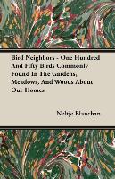 Bird Neighbors - One Hundred and Fifty Birds Commonly Found in the Gardens, Meadows, and Woods about Our Homes