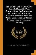 The Earliest Life of Christ Ever Compiled from the Four Gospels, Being the Diatessaron of Tatian Literally Translated from the Arabic Version and Cont