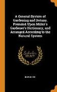 A General System of Gardening and Botany. Founded Upon Miller's Gardener's Dictionary, and Arranged According to the Natural System