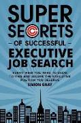 Super Secrets of Successful Executive Job Search: Everything you need to know to find and secure the executive position you deserve