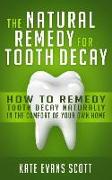 The Natural Remedy For Tooth Decay: How To Remedy Tooth Decay Naturally In The Comfort Of Your Own Home