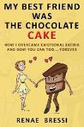 My Best Friend Was The Chocolate Cake: How I Overcame Emotional Eating And How You Can Too... Forever