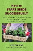 How to Start Seeds Successfully: Step by step instructions to enable any gardener to competently produce, strong, organic vegetable seedlings