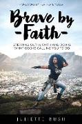 Brave by Faith: Stepping Out In Faith And Doing What God is Calling You To Do