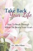 Take Back Your Life: How To Break Through When Life Breaks Your Heart