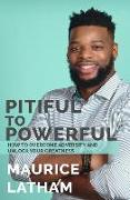 Pitiful to Powerful: How to overcome adversity and unlock your greatness!