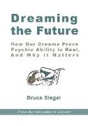 Dreaming The Future: How Our Dreams Prove Psychic Ability Is Real, And Why It Matters
